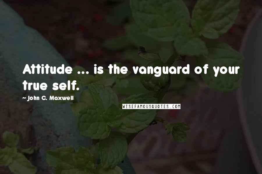 John C. Maxwell Quotes: Attitude ... is the vanguard of your true self.