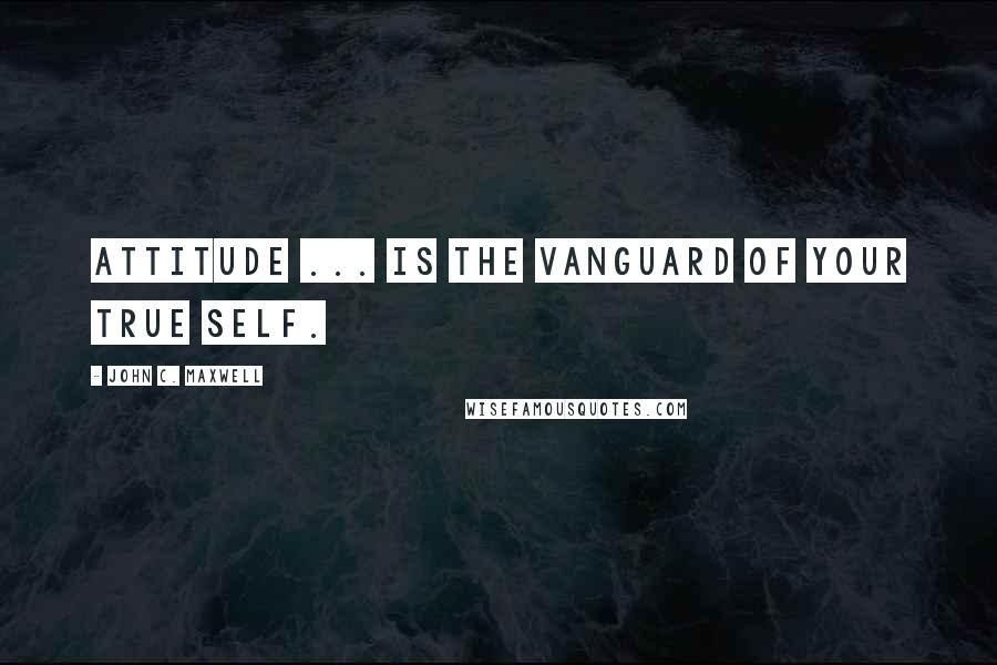 John C. Maxwell Quotes: Attitude ... is the vanguard of your true self.