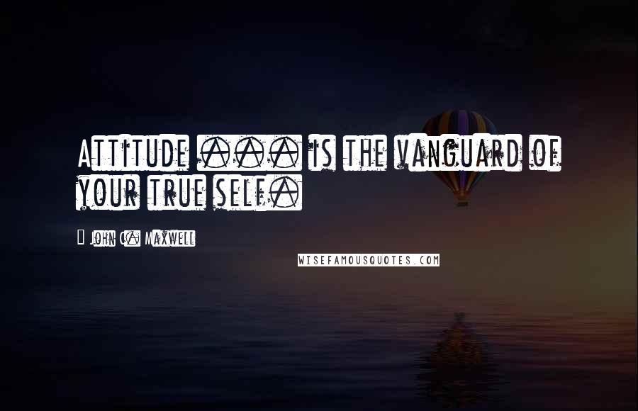 John C. Maxwell Quotes: Attitude ... is the vanguard of your true self.