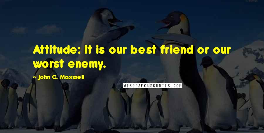 John C. Maxwell Quotes: Attitude: It is our best friend or our worst enemy.