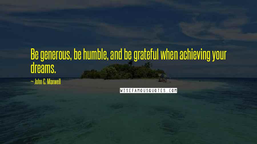 John C. Maxwell Quotes: Be generous, be humble, and be grateful when achieving your dreams.