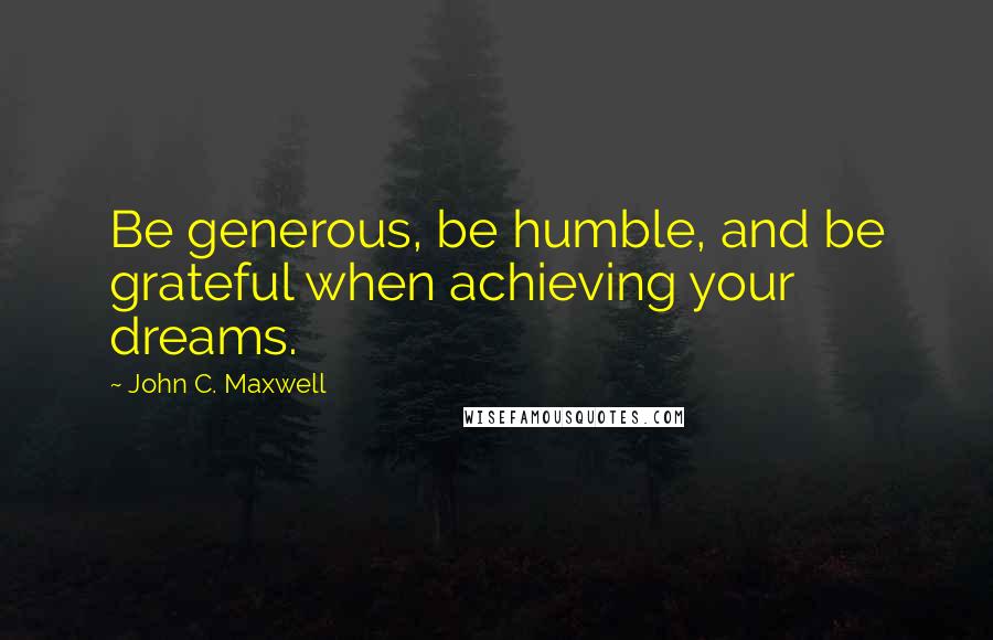 John C. Maxwell Quotes: Be generous, be humble, and be grateful when achieving your dreams.