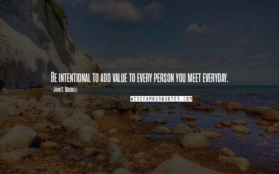 John C. Maxwell Quotes: Be intentional to add value to every person you meet everyday.