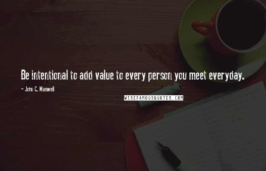 John C. Maxwell Quotes: Be intentional to add value to every person you meet everyday.