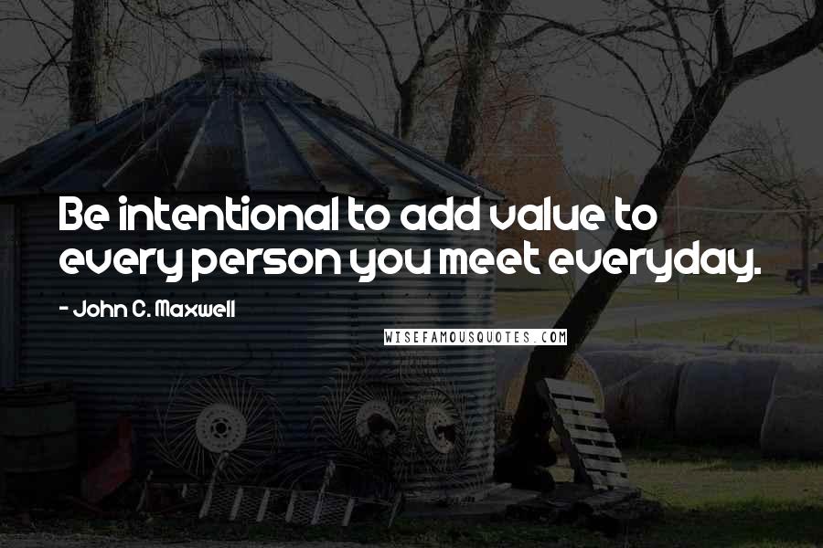 John C. Maxwell Quotes: Be intentional to add value to every person you meet everyday.