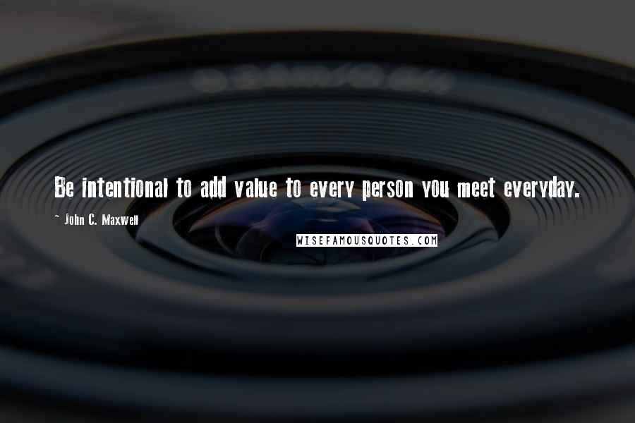 John C. Maxwell Quotes: Be intentional to add value to every person you meet everyday.