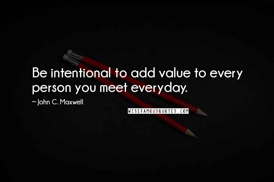 John C. Maxwell Quotes: Be intentional to add value to every person you meet everyday.