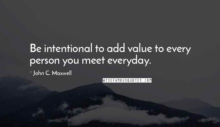 John C. Maxwell Quotes: Be intentional to add value to every person you meet everyday.