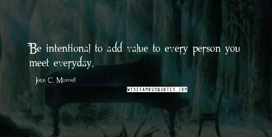 John C. Maxwell Quotes: Be intentional to add value to every person you meet everyday.