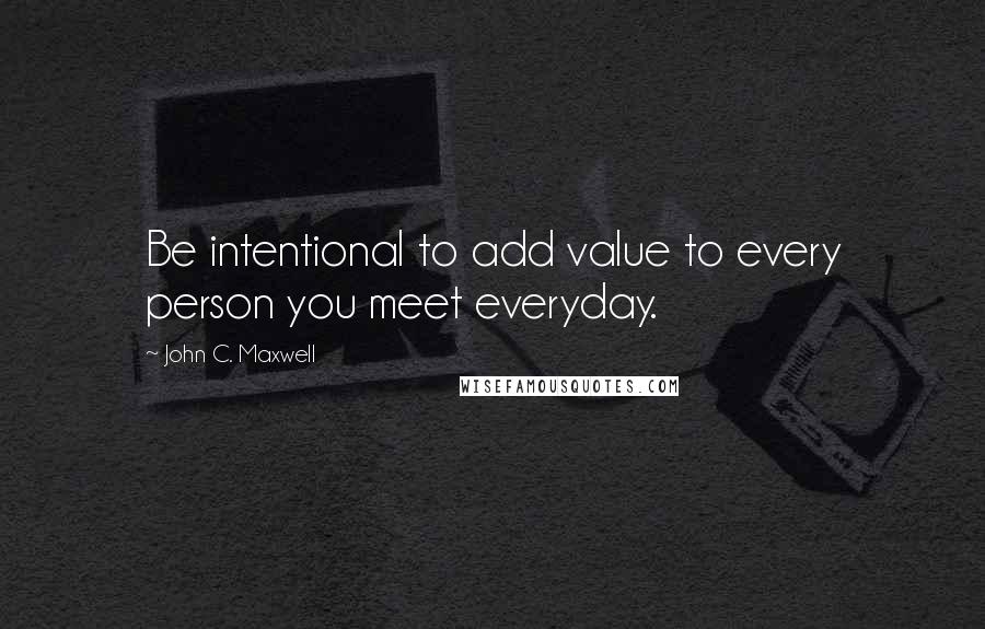 John C. Maxwell Quotes: Be intentional to add value to every person you meet everyday.