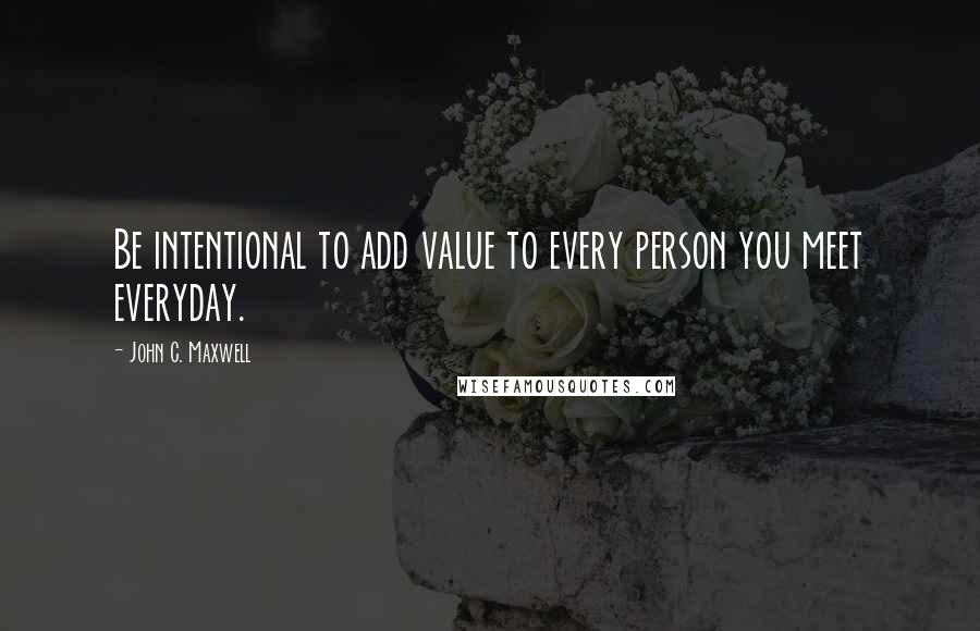 John C. Maxwell Quotes: Be intentional to add value to every person you meet everyday.