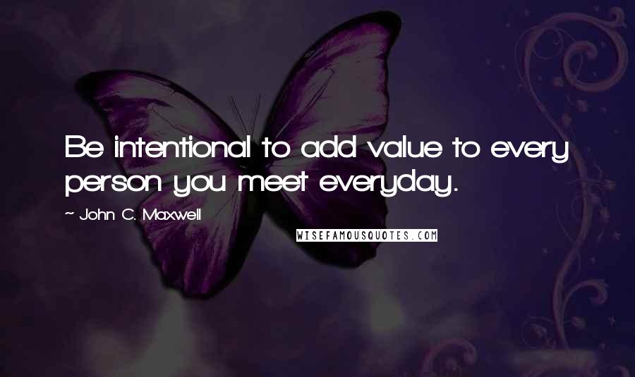 John C. Maxwell Quotes: Be intentional to add value to every person you meet everyday.