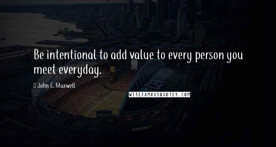 John C. Maxwell Quotes: Be intentional to add value to every person you meet everyday.