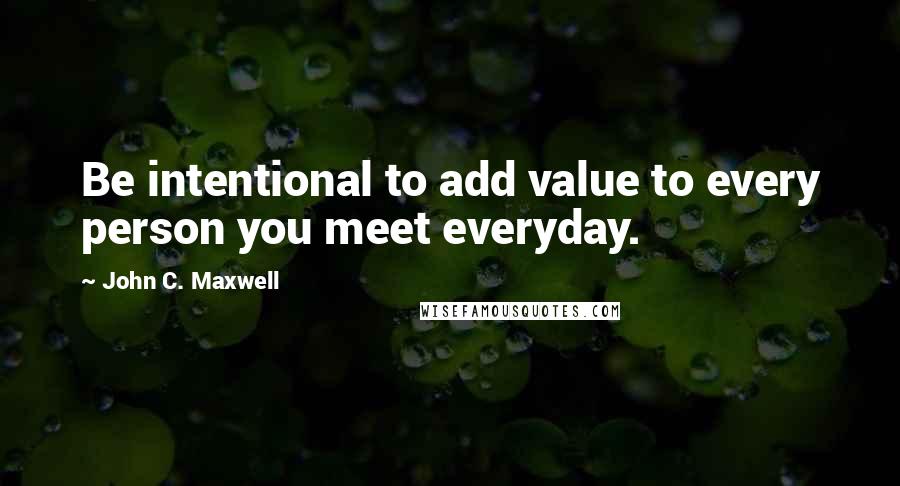 John C. Maxwell Quotes: Be intentional to add value to every person you meet everyday.