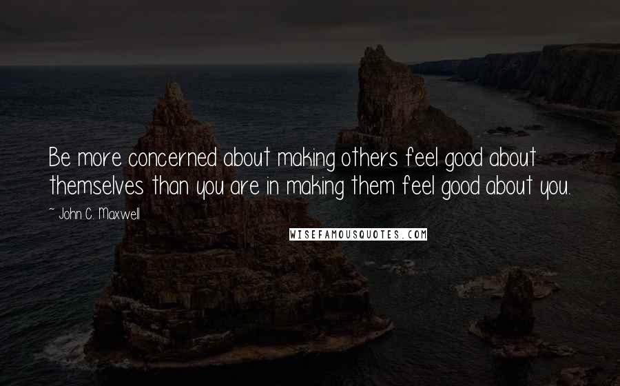 John C. Maxwell Quotes: Be more concerned about making others feel good about themselves than you are in making them feel good about you.