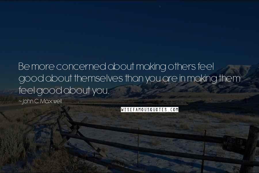 John C. Maxwell Quotes: Be more concerned about making others feel good about themselves than you are in making them feel good about you.