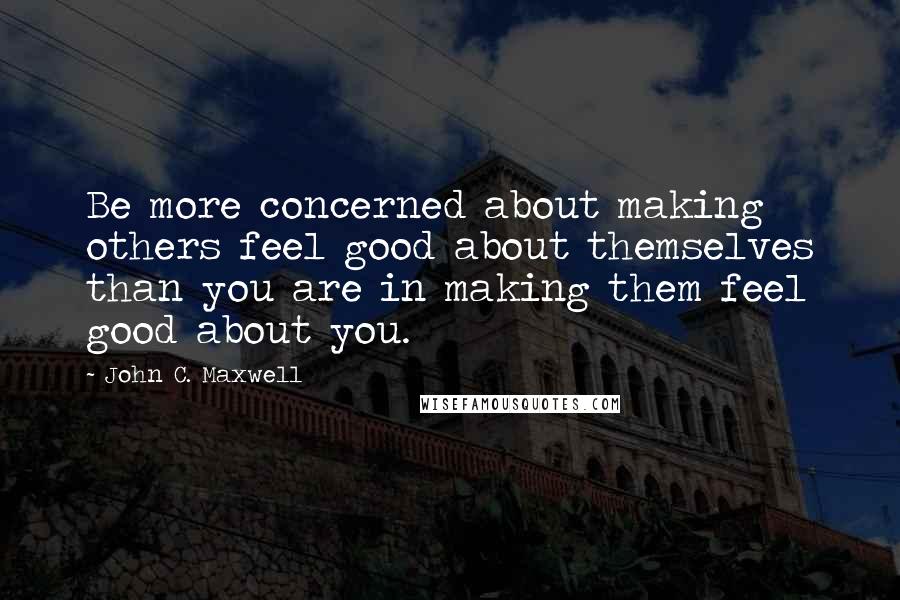 John C. Maxwell Quotes: Be more concerned about making others feel good about themselves than you are in making them feel good about you.
