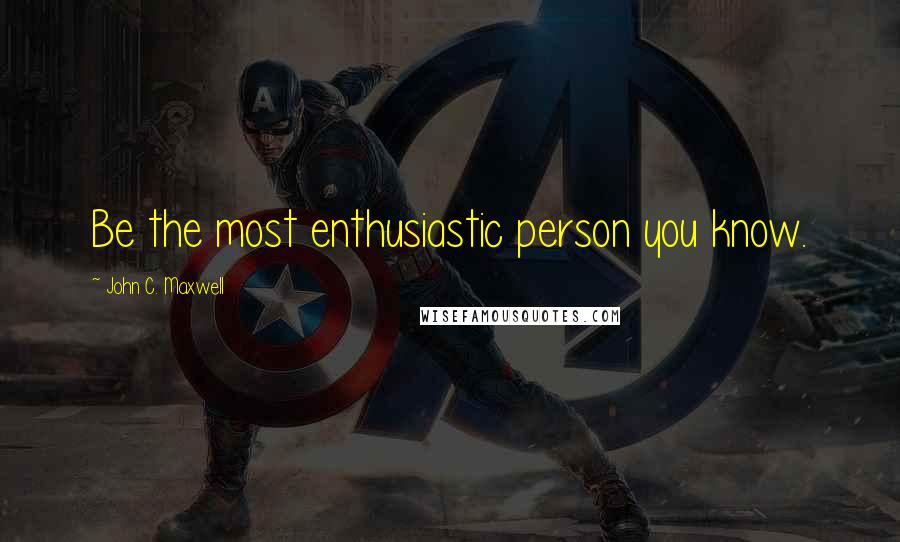 John C. Maxwell Quotes: Be the most enthusiastic person you know.