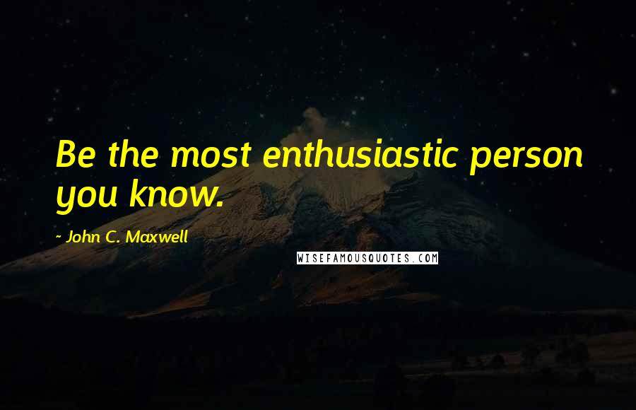 John C. Maxwell Quotes: Be the most enthusiastic person you know.