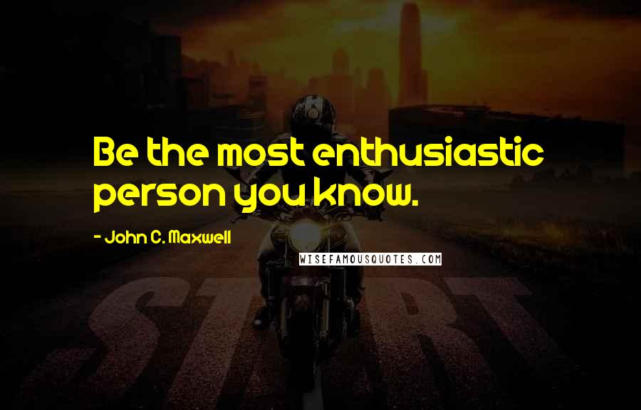 John C. Maxwell Quotes: Be the most enthusiastic person you know.