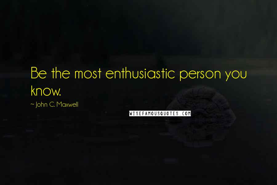 John C. Maxwell Quotes: Be the most enthusiastic person you know.