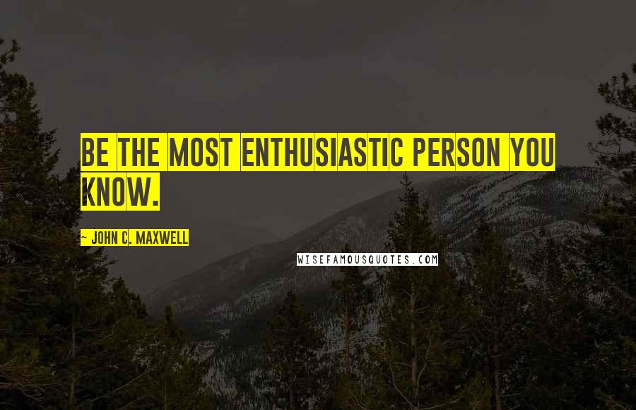 John C. Maxwell Quotes: Be the most enthusiastic person you know.