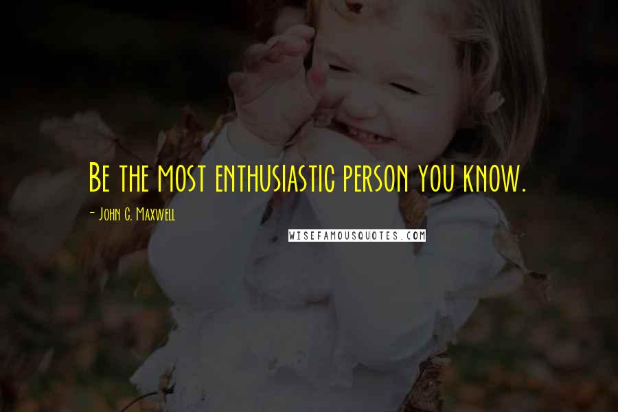 John C. Maxwell Quotes: Be the most enthusiastic person you know.