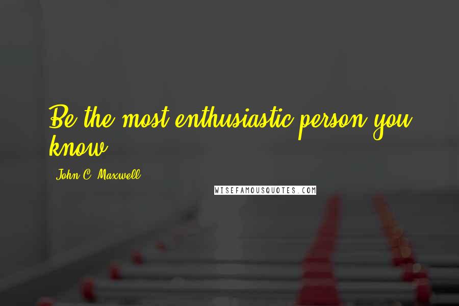 John C. Maxwell Quotes: Be the most enthusiastic person you know.