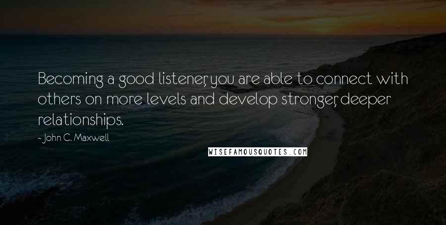 John C. Maxwell Quotes: Becoming a good listener, you are able to connect with others on more levels and develop stronger, deeper relationships.