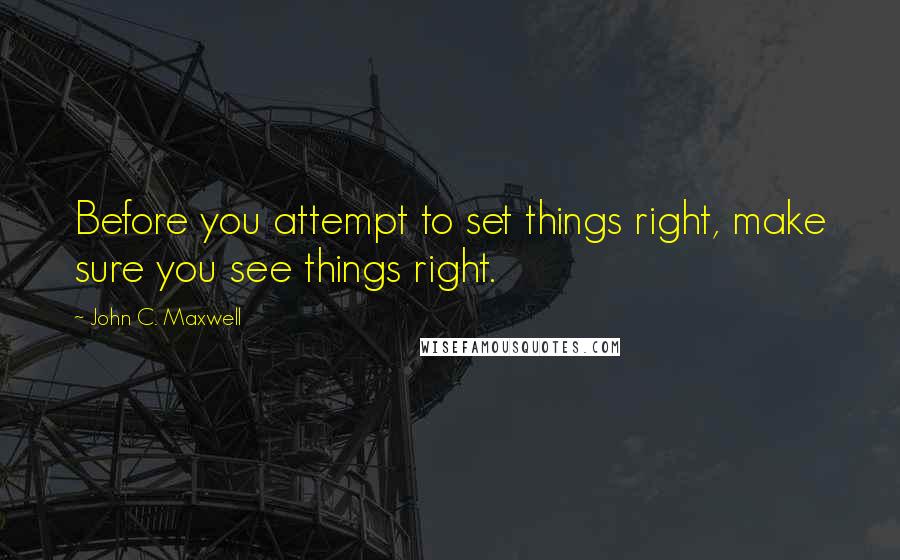 John C. Maxwell Quotes: Before you attempt to set things right, make sure you see things right.