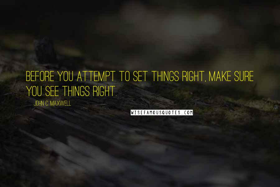 John C. Maxwell Quotes: Before you attempt to set things right, make sure you see things right.