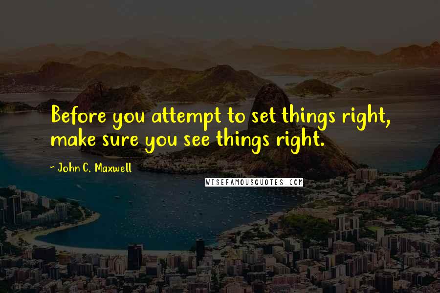 John C. Maxwell Quotes: Before you attempt to set things right, make sure you see things right.