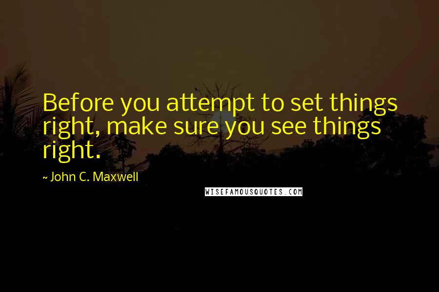 John C. Maxwell Quotes: Before you attempt to set things right, make sure you see things right.