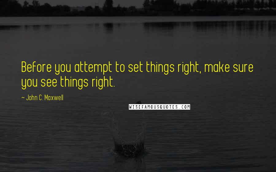 John C. Maxwell Quotes: Before you attempt to set things right, make sure you see things right.