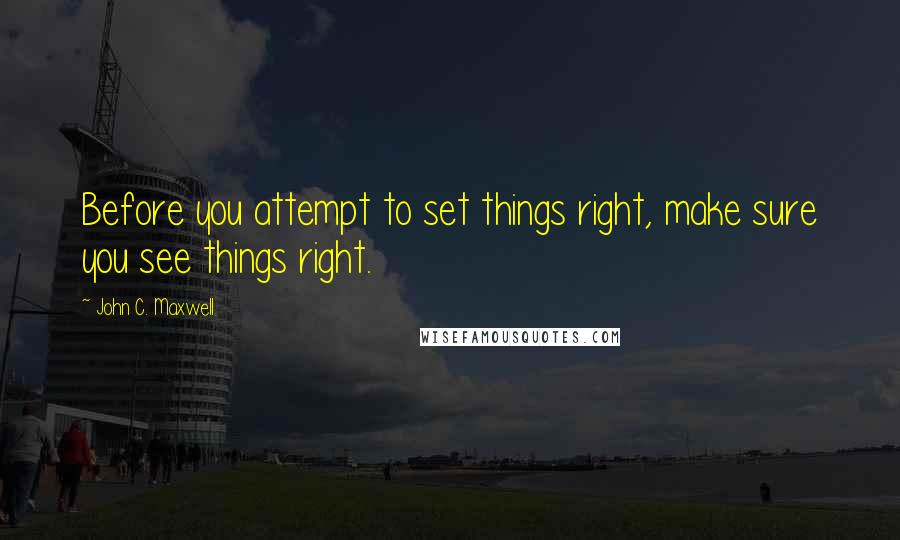 John C. Maxwell Quotes: Before you attempt to set things right, make sure you see things right.