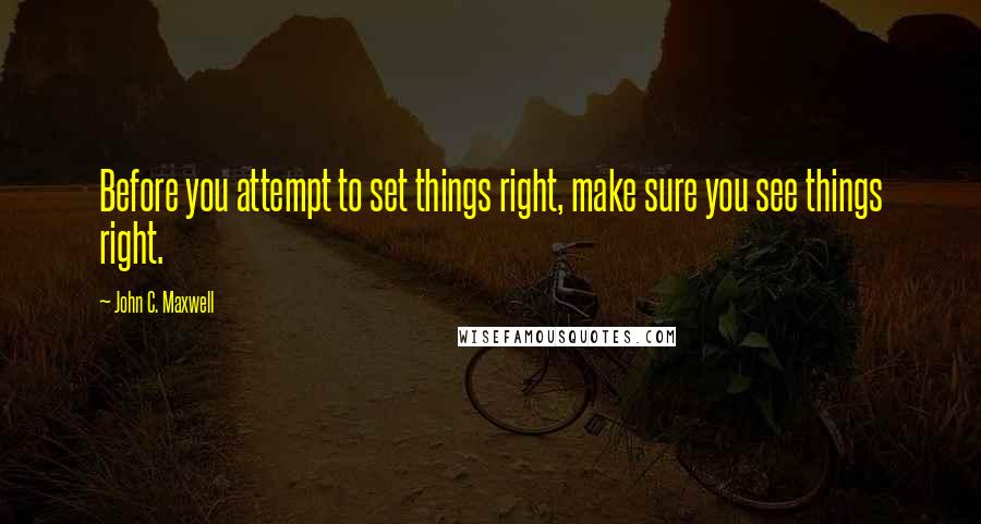 John C. Maxwell Quotes: Before you attempt to set things right, make sure you see things right.