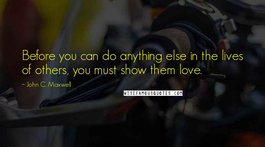 John C. Maxwell Quotes: Before you can do anything else in the lives of others, you must show them love.