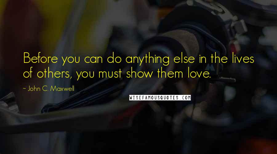 John C. Maxwell Quotes: Before you can do anything else in the lives of others, you must show them love.