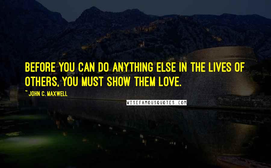 John C. Maxwell Quotes: Before you can do anything else in the lives of others, you must show them love.