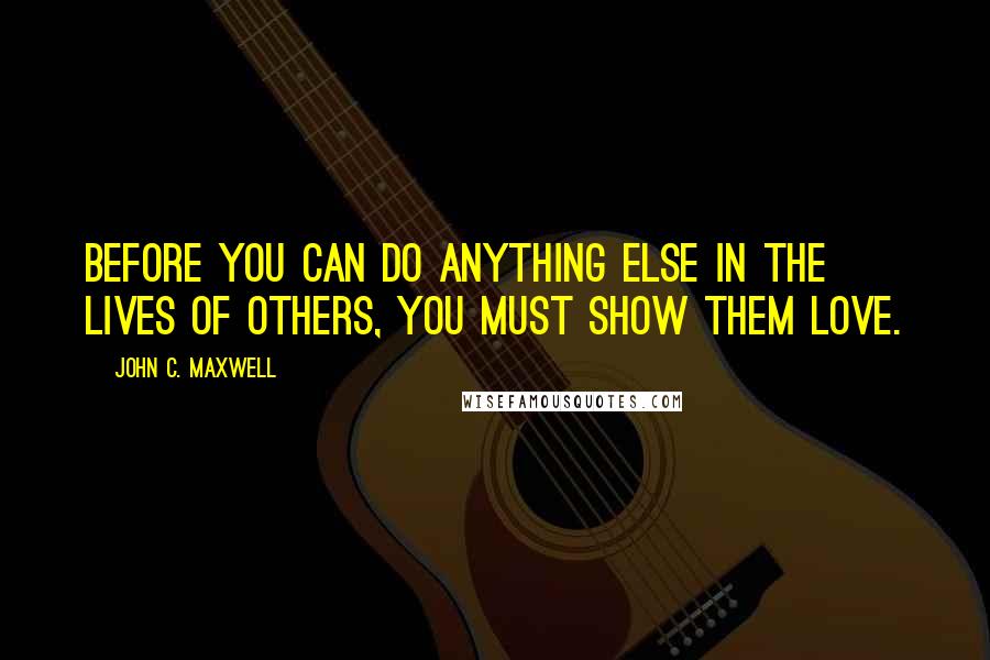 John C. Maxwell Quotes: Before you can do anything else in the lives of others, you must show them love.