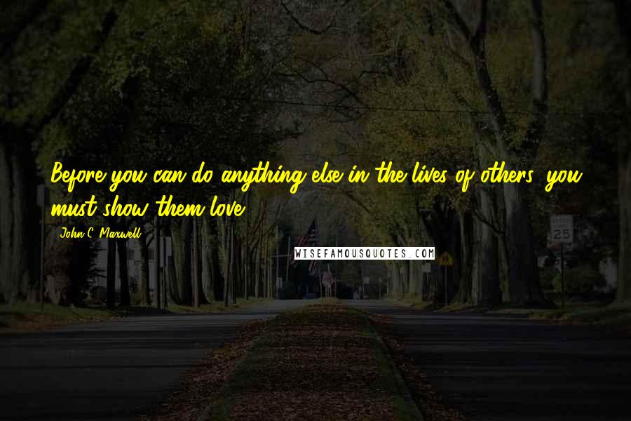 John C. Maxwell Quotes: Before you can do anything else in the lives of others, you must show them love.