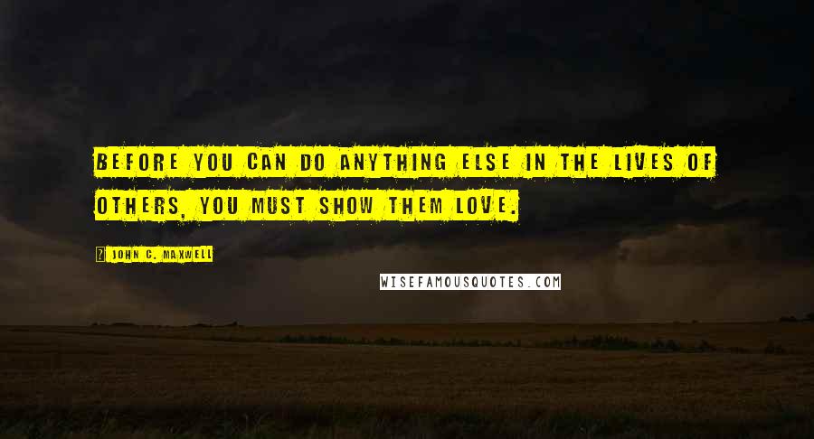 John C. Maxwell Quotes: Before you can do anything else in the lives of others, you must show them love.