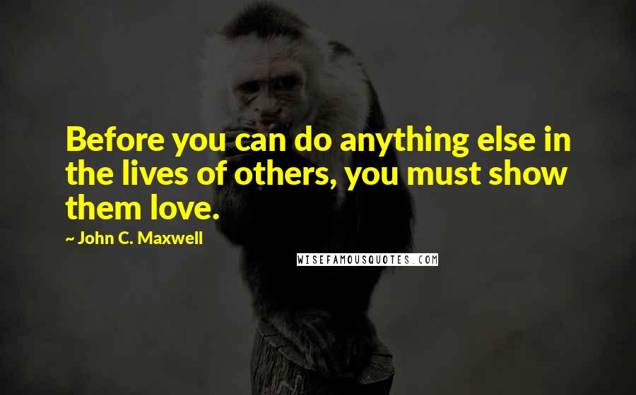 John C. Maxwell Quotes: Before you can do anything else in the lives of others, you must show them love.