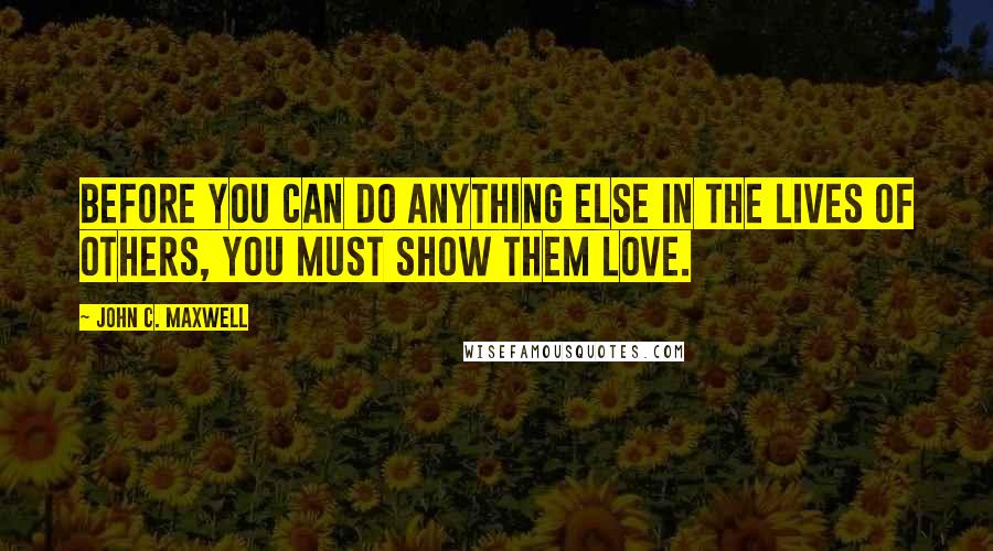 John C. Maxwell Quotes: Before you can do anything else in the lives of others, you must show them love.