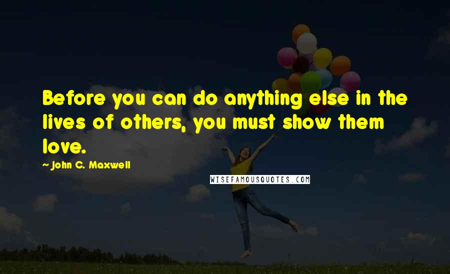 John C. Maxwell Quotes: Before you can do anything else in the lives of others, you must show them love.