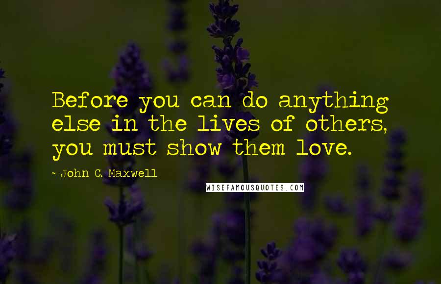 John C. Maxwell Quotes: Before you can do anything else in the lives of others, you must show them love.