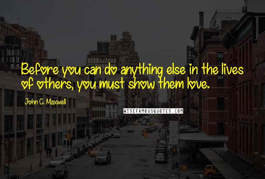 John C. Maxwell Quotes: Before you can do anything else in the lives of others, you must show them love.