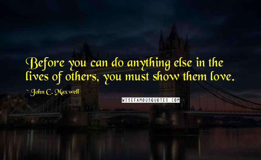 John C. Maxwell Quotes: Before you can do anything else in the lives of others, you must show them love.