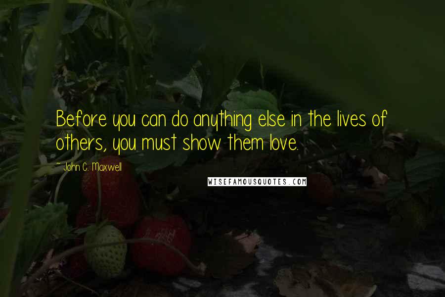 John C. Maxwell Quotes: Before you can do anything else in the lives of others, you must show them love.