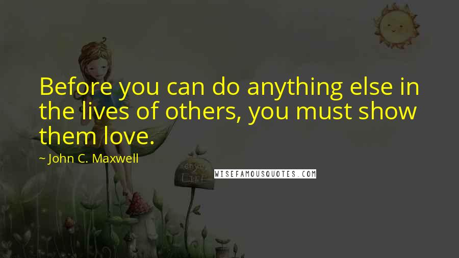 John C. Maxwell Quotes: Before you can do anything else in the lives of others, you must show them love.